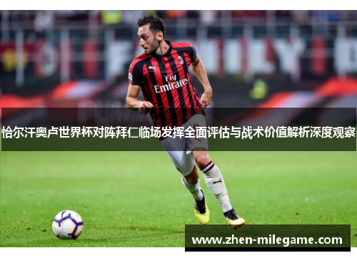 恰尔汗奥卢世界杯对阵拜仁临场发挥全面评估与战术价值解析深度观察